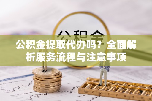 吐鲁番公积金提取代办吗？全面解析服务流程与注意事项