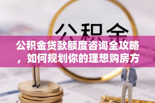 吐鲁番公积金贷款额度咨询全攻略，如何规划你的理想购房方案