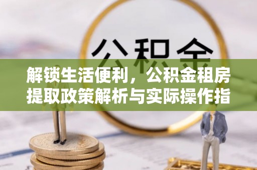 吐鲁番解锁生活便利，公积金租房提取政策解析与实际操作指南