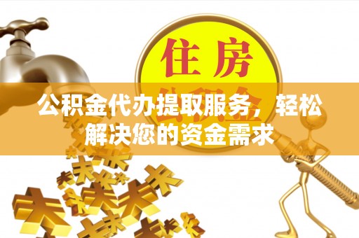 吐鲁番公积金代办提取服务，轻松解决您的资金需求