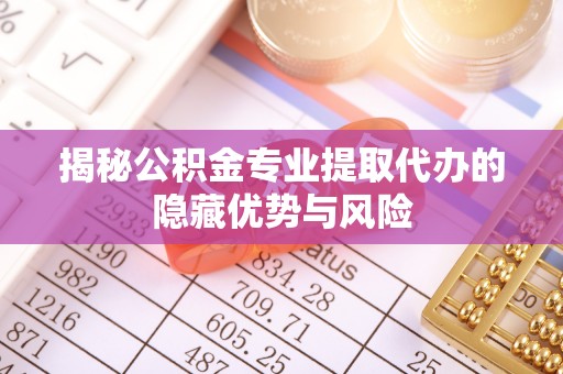 吐鲁番揭秘公积金专业提取代办的隐藏优势与风险