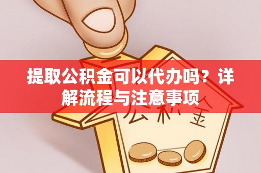 吐鲁番提取公积金可以代办吗？详解流程与注意事项