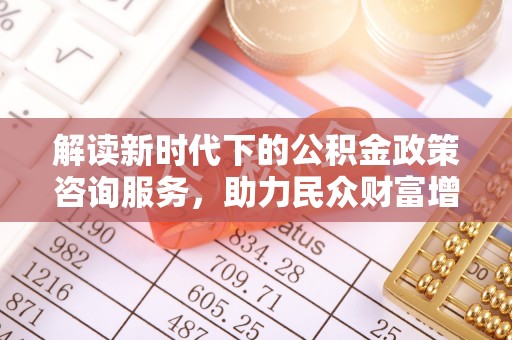 吐鲁番解读新时代下的公积金政策咨询服务，助力民众财富增值与安居梦想