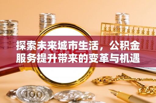 吐鲁番探索未来城市生活，公积金服务提升带来的变革与机遇