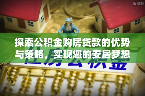 吐鲁番探索公积金购房贷款的优势与策略，实现您的安居梦想
