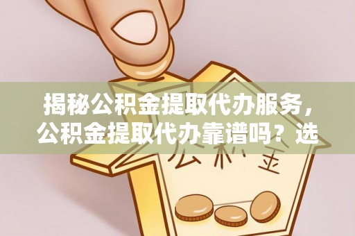 吐鲁番揭秘公积金提取代办服务，公积金提取代办靠谱吗？选择需谨慎