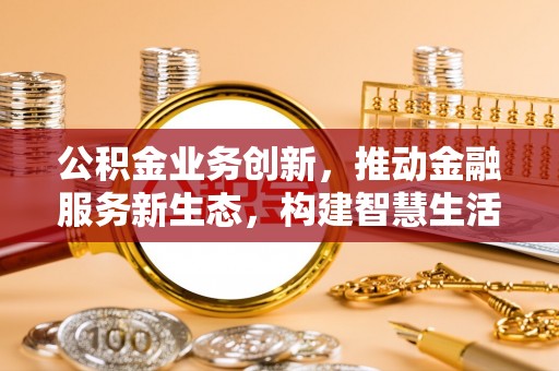 吐鲁番公积金业务创新，推动金融服务新生态，构建智慧生活新未来