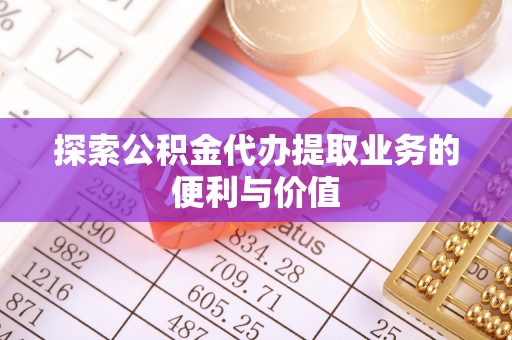 吐鲁番探索公积金代办提取业务的便利与价值