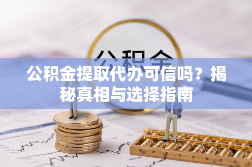 吐鲁番公积金提取代办可信吗？揭秘真相与选择指南