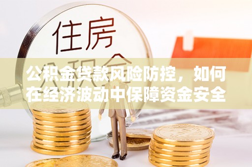 吐鲁番公积金贷款风险防控，如何在经济波动中保障资金安全