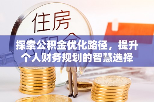 吐鲁番探索公积金优化路径，提升个人财务规划的智慧选择