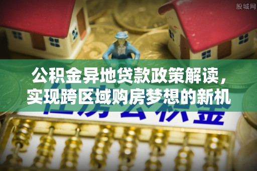 吐鲁番公积金异地贷款政策解读，实现跨区域购房梦想的新机遇