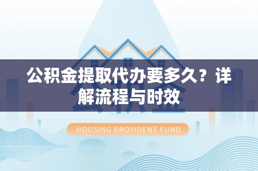 吐鲁番公积金提取代办要多久？详解流程与时效