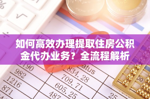 吐鲁番如何高效办理提取住房公积金代办业务？全流程解析