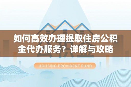 吐鲁番如何高效办理提取住房公积金代办服务？详解与攻略