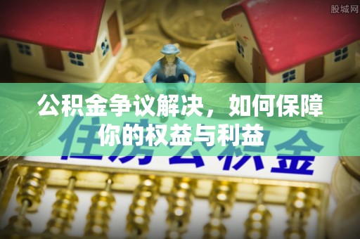 吐鲁番公积金争议解决，如何保障你的权益与利益