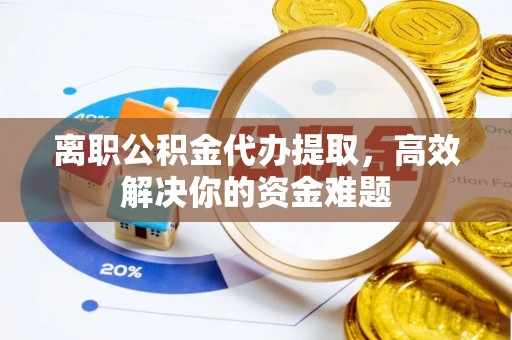 吐鲁番离职公积金代办提取，高效解决你的资金难题