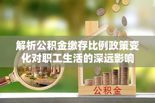 吐鲁番解析公积金缴存比例政策变化对职工生活的深远影响