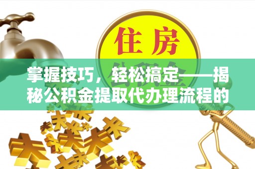 吐鲁番掌握技巧，轻松搞定——揭秘公积金提取代办理流程的关键步骤