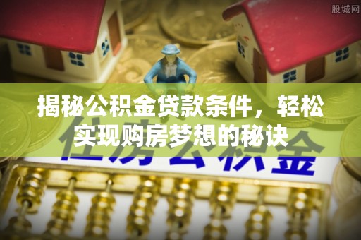 吐鲁番揭秘公积金贷款条件，轻松实现购房梦想的秘诀