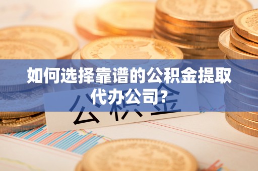 吐鲁番如何选择靠谱的公积金提取代办公司？