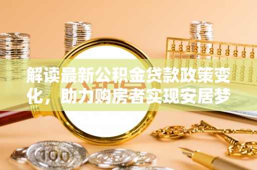 吐鲁番解读最新公积金贷款政策变化，助力购房者实现安居梦想