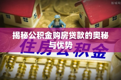 吐鲁番揭秘公积金购房贷款的奥秘与优势