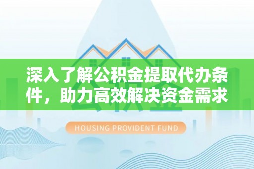 吐鲁番深入了解公积金提取代办条件，助力高效解决资金需求