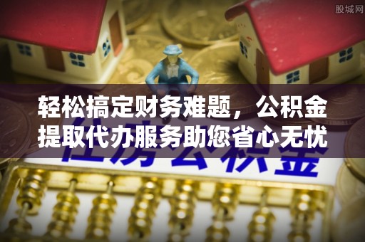 吐鲁番轻松搞定财务难题，公积金提取代办服务助您省心无忧
