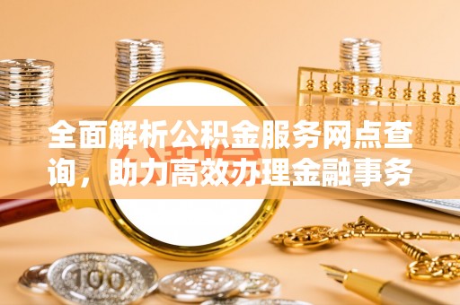 吐鲁番全面解析公积金服务网点查询，助力高效办理金融事务