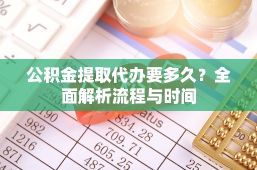 吐鲁番公积金提取代办要多久？全面解析流程与时间
