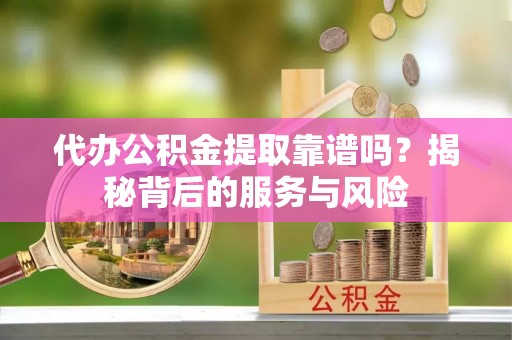 吐鲁番代办公积金提取靠谱吗？揭秘背后的服务与风险
