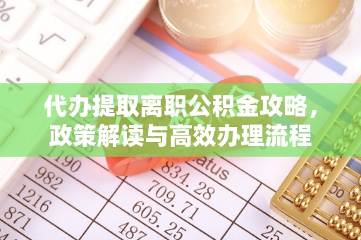 吐鲁番代办提取离职公积金攻略，政策解读与高效办理流程