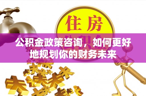 吐鲁番公积金政策咨询，如何更好地规划你的财务未来