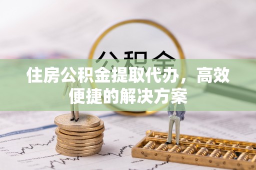 吐鲁番住房公积金提取代办，高效便捷的解决方案