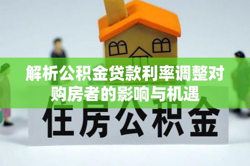 吐鲁番解析公积金贷款利率调整对购房者的影响与机遇