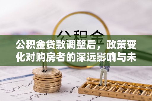 吐鲁番公积金贷款调整后，政策变化对购房者的深远影响与未来趋势分析