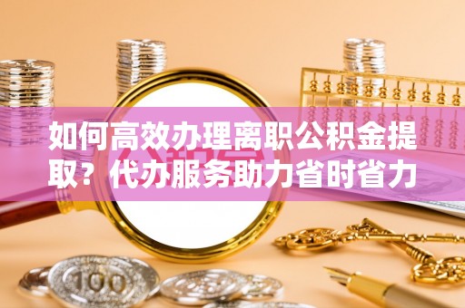 吐鲁番如何高效办理离职公积金提取？代办服务助力省时省力