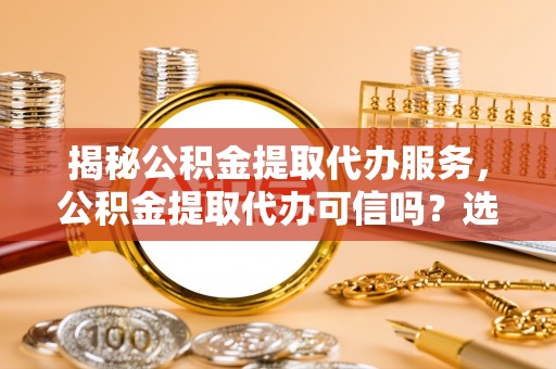 吐鲁番揭秘公积金提取代办服务，公积金提取代办可信吗？选择前你需要知道的真相