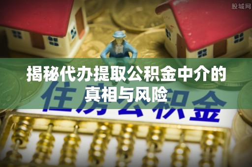 吐鲁番揭秘代办提取公积金中介的真相与风险
