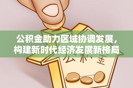 吐鲁番公积金助力区域协调发展，构建新时代经济发展新格局