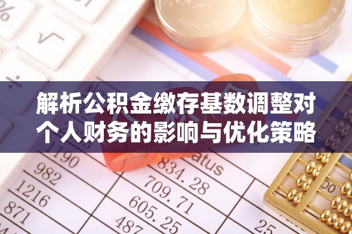 吐鲁番解析公积金缴存基数调整对个人财务的影响与优化策略