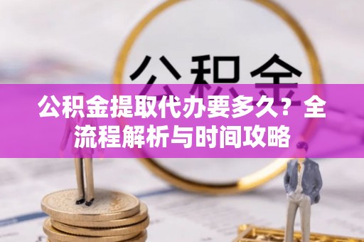 吐鲁番公积金提取代办要多久？全流程解析与时间攻略