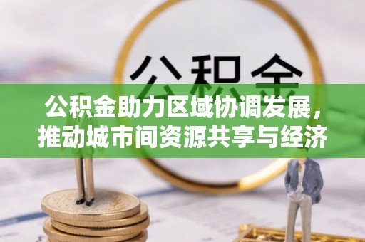 吐鲁番公积金助力区域协调发展，推动城市间资源共享与经济均衡发展