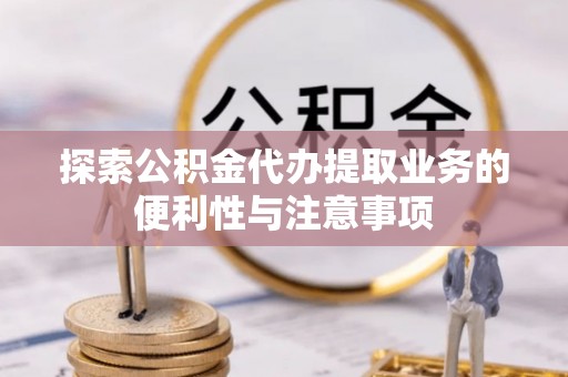吐鲁番探索公积金代办提取业务的便利性与注意事项