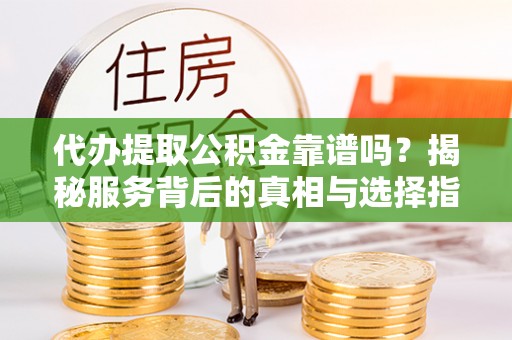 吐鲁番代办提取公积金靠谱吗？揭秘服务背后的真相与选择指南