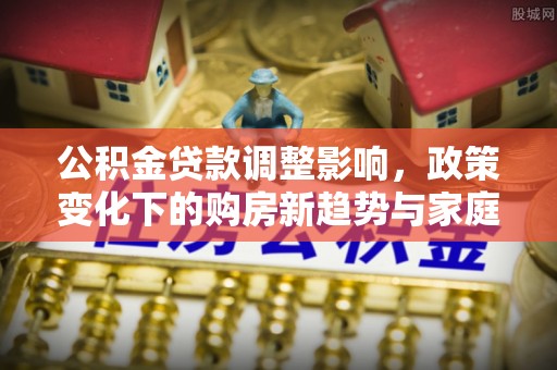吐鲁番公积金贷款调整影响，政策变化下的购房新趋势与家庭财务规划