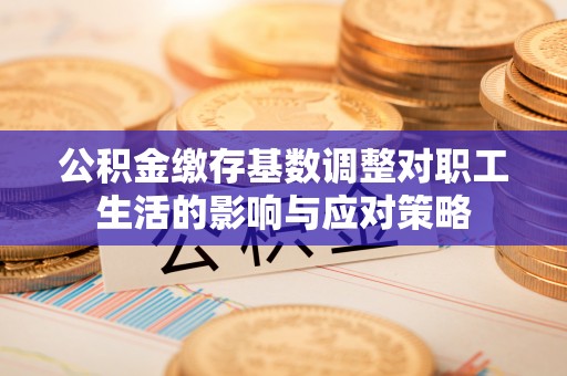 吐鲁番公积金缴存基数调整对职工生活的影响与应对策略