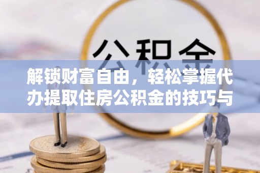 吐鲁番解锁财富自由，轻松掌握代办提取住房公积金的技巧与攻略