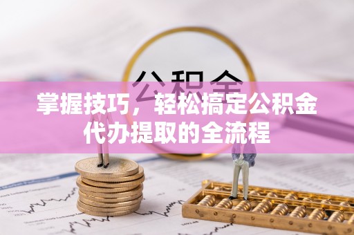 吐鲁番掌握技巧，轻松搞定公积金代办提取的全流程